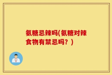 氨糖忌辣吗(氨糖对辣食物有禁忌吗？)