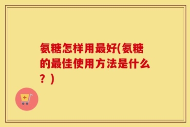 氨糖怎样用最好(氨糖的最佳使用方法是什么？)
