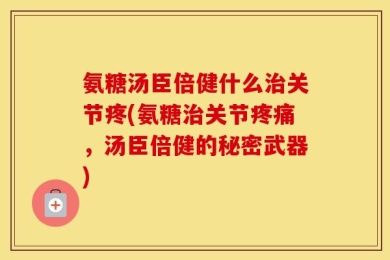 氨糖汤臣倍健什么治关节疼(氨糖治关节疼痛，汤臣倍健的秘密武器)