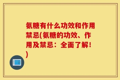 氨糖有什么功效和作用禁忌(氨糖的功效、作用及禁忌：全面了解！)