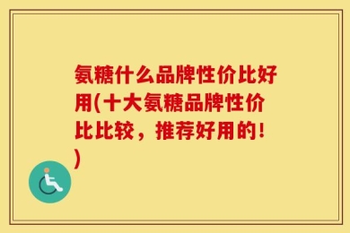 氨糖什么品牌性价比好用(十大氨糖品牌性价比比较，推荐好用的！)