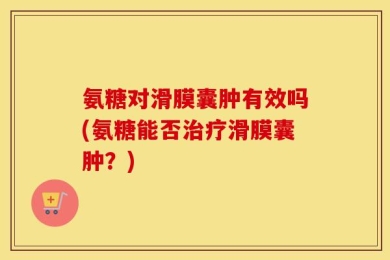 氨糖对滑膜囊肿有效吗(氨糖能否治疗滑膜囊肿？)