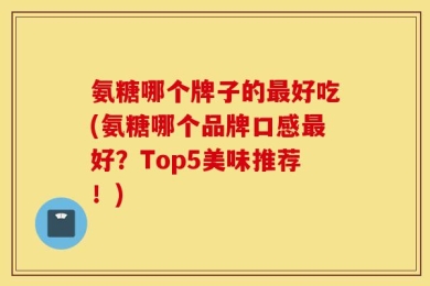 氨糖哪个牌子的最好吃(氨糖哪个品牌口感最好？Top5美味推荐！)