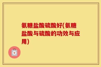 氨糖盐酸硫酸好(氨糖盐酸与硫酸的功效与应用)