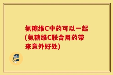 氨糖维C中药可以一起(氨糖维C联合用药带来意外好处)