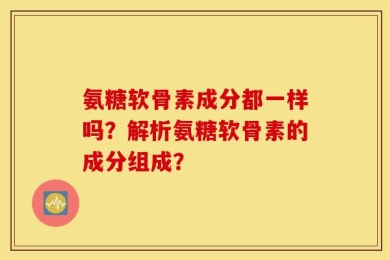 氨糖软骨素成分都一样吗？解析氨糖软骨素的成分组成？