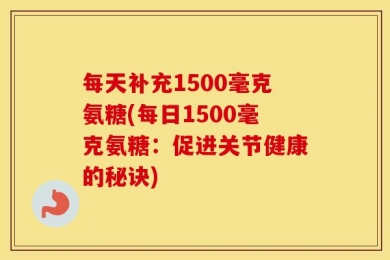 每天补充1500毫克氨糖(每日1500毫克氨糖：促进关节健康的秘诀)
