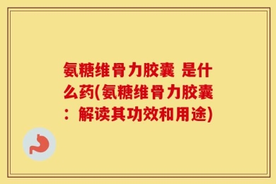 氨糖维骨力胶囊 是什么药(氨糖维骨力胶囊：解读其功效和用途)