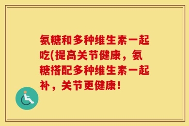 氨糖和多种维生素一起吃(提高关节健康，氨糖搭配多种维生素一起补，关节更健康！