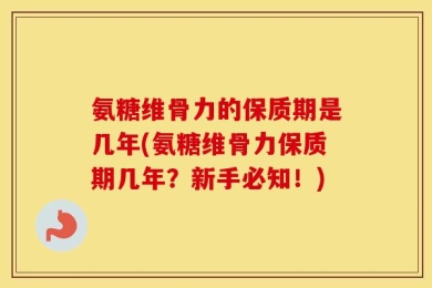 氨糖维骨力的保质期是几年(氨糖维骨力保质期几年？新手必知！)