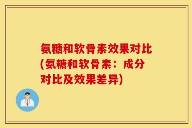 氨糖和软骨素效果对比(氨糖和软骨素：成分对比及效果差异)