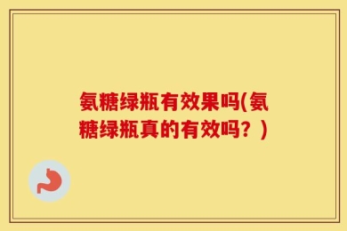 氨糖绿瓶有效果吗(氨糖绿瓶真的有效吗？)
