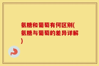 氨糖和葡萄有何区别(氨糖与葡萄的差异详解)