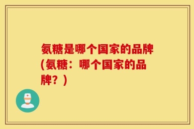 氨糖是哪个国家的品牌(氨糖：哪个国家的品牌？)