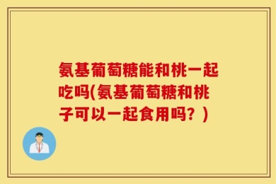 氨基葡萄糖能和桃一起吃吗(氨基葡萄糖和桃子可以一起食用吗？)