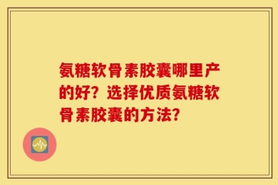 氨糖软骨素胶囊哪里产的好？选择优质氨糖软骨素胶囊的方法？
