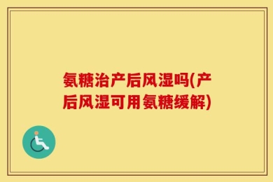 氨糖治产后风湿吗(产后风湿可用氨糖缓解)