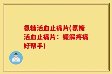 氨糖活血止痛片(氨糖活血止痛片：缓解疼痛好帮手)