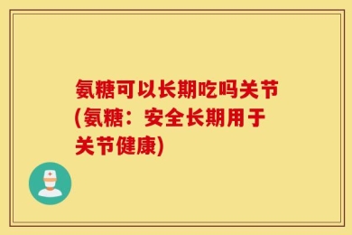 氨糖可以长期吃吗关节(氨糖：安全长期用于关节健康)