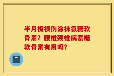半月板损伤涂抹氨糖软骨素？腰椎颈椎病氨糖软骨素有用吗？