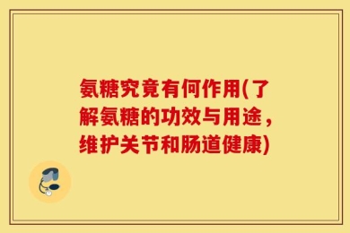 氨糖究竟有何作用(了解氨糖的功效与用途，维护关节和肠道健康)