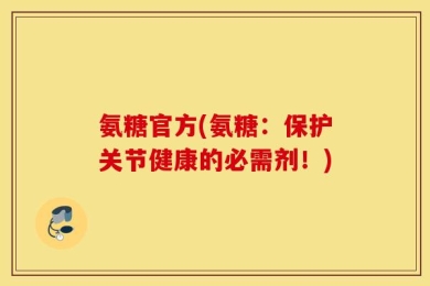 氨糖官方(氨糖：保护关节健康的必需剂！)