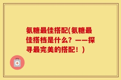 氨糖最佳搭配(氨糖最佳搭档是什么？——探寻最完美的搭配！)
