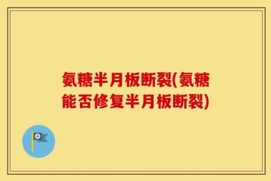 氨糖半月板断裂(氨糖能否修复半月板断裂)