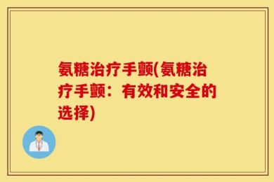 氨糖治疗手颤(氨糖治疗手颤：有效和安全的选择)