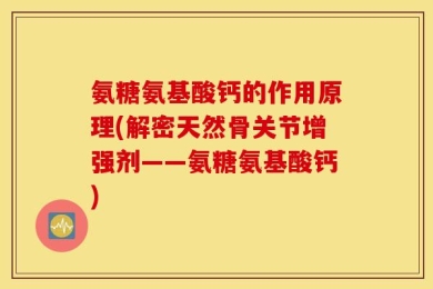 氨糖氨基酸钙的作用原理(解密天然骨关节增强剂——氨糖氨基酸钙)