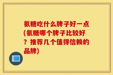 氨糖吃什么牌子好一点(氨糖哪个牌子比较好？推荐几个值得信赖的品牌)