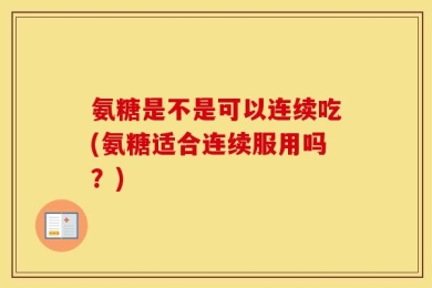 氨糖是不是可以连续吃(氨糖适合连续服用吗？)