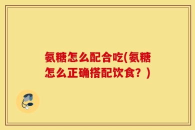氨糖怎么配合吃(氨糖怎么正确搭配饮食？)