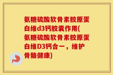 氨糖硫酸软骨素胶原蛋白维d3钙胶囊作用(氨糖硫酸软骨素胶原蛋白维D3钙合一，维护骨骼健康)