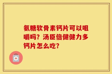 氨糖软骨素钙片可以咀嚼吗？汤臣倍健健力多钙片怎么吃？