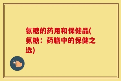 氨糖的药用和保健品(氨糖：药膳中的保健之选)