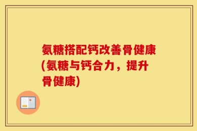 氨糖搭配钙改善骨健康(氨糖与钙合力，提升骨健康)