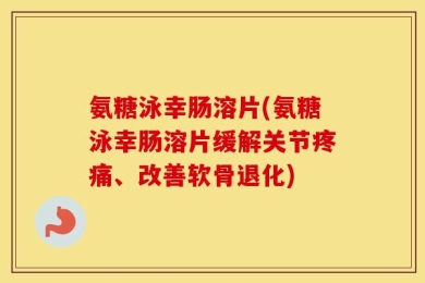 氨糖泳幸肠溶片(氨糖泳幸肠溶片缓解关节疼痛、改善软骨退化)