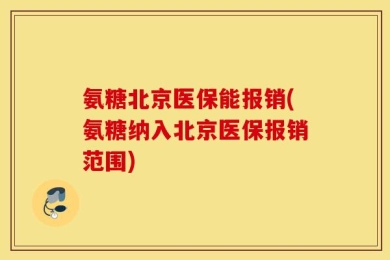 氨糖北京医保能报销(氨糖纳入北京医保报销范围)