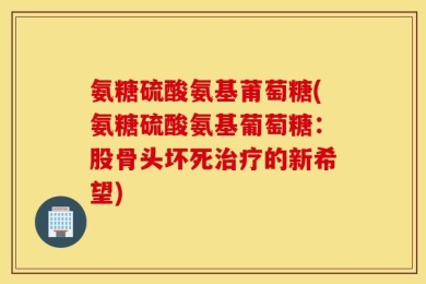 氨糖硫酸氨基莆萄糖(氨糖硫酸氨基葡萄糖：股骨头坏死治疗的新希望)