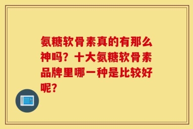 氨糖软骨素真的有那么神吗？十大氨糖软骨素品牌里哪一种是比较好呢？