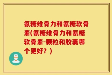 氨糖维骨力和氨糖软骨素(氨糖维骨力和氨糖软骨素-颗粒和胶囊哪个更好？)