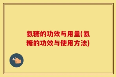 氨糖的功效与用量(氨糖的功效与使用方法)