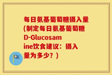每日氨基葡萄糖摄入量(制定每日氨基葡萄糖D-Glucosamine饮食建议：摄入量为多少？)