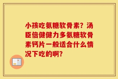 小孩吃氨糖软骨素？汤臣倍健健力多氨糖软骨素钙片一般适合什么情况下吃的啊？
