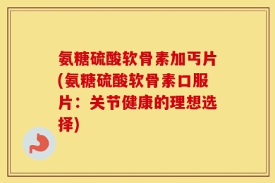 氨糖硫酸软骨素加丐片(氨糖硫酸软骨素口服片：关节健康的理想选择)