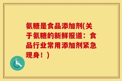氨糖是食品添加剂(关于氨糖的新鲜报道：食品行业常用添加剂紧急现身！)