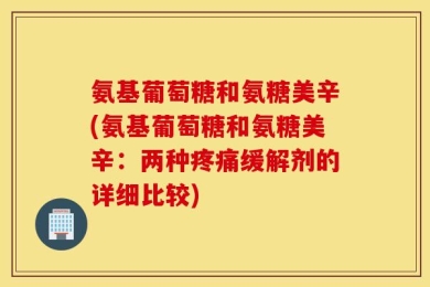 氨基葡萄糖和氨糖美辛(氨基葡萄糖和氨糖美辛：两种疼痛缓解剂的详细比较)
