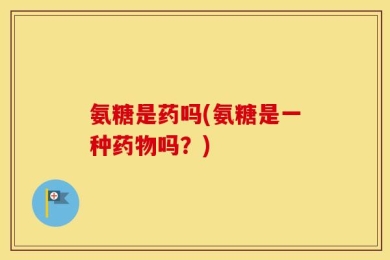 氨糖是药吗(氨糖是一种药物吗？)