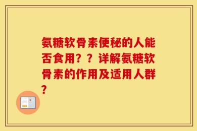 氨糖软骨素便秘的人能否食用？？详解氨糖软骨素的作用及适用人群？